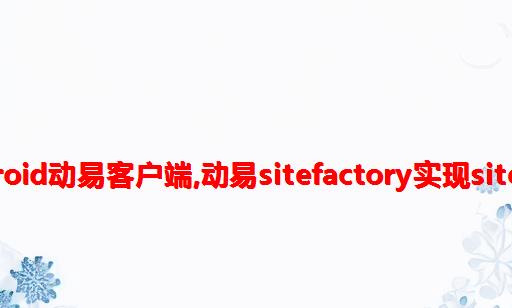 siteweaver android动易客户端,动易SiteFactory实现SiteWeaver置顶功能